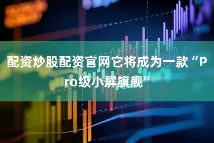 配资炒股配资官网它将成为一款“Pro级小屏旗舰”
