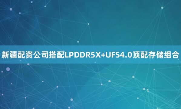 新疆配资公司搭配LPDDR5X+UFS4.0顶配存储组合