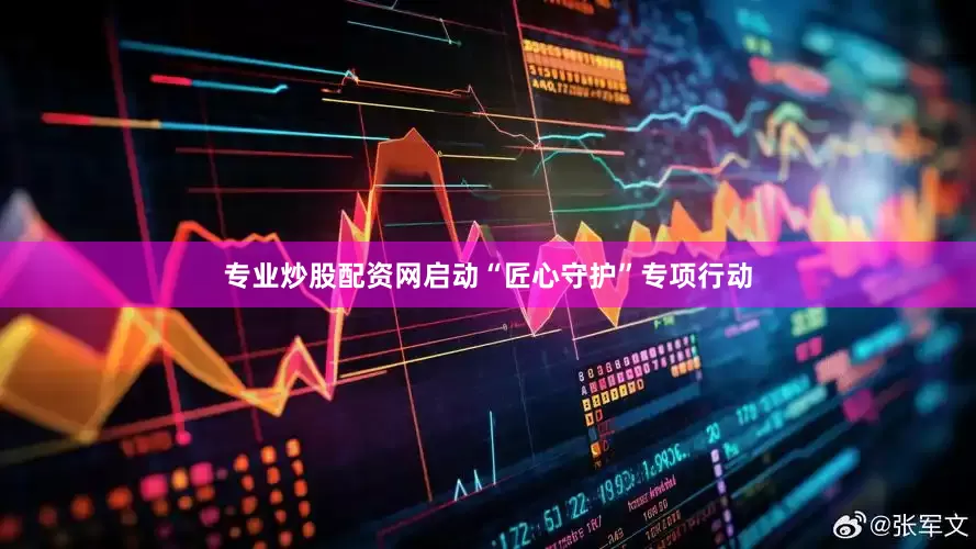 专业炒股配资网启动“匠心守护”专项行动