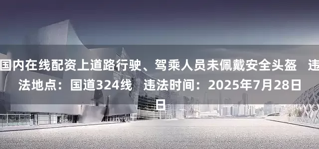国内在线配资上道路行驶、驾乘人员未佩戴安全头盔   违法地点：国道324线   违法时间：2025年7月28日
