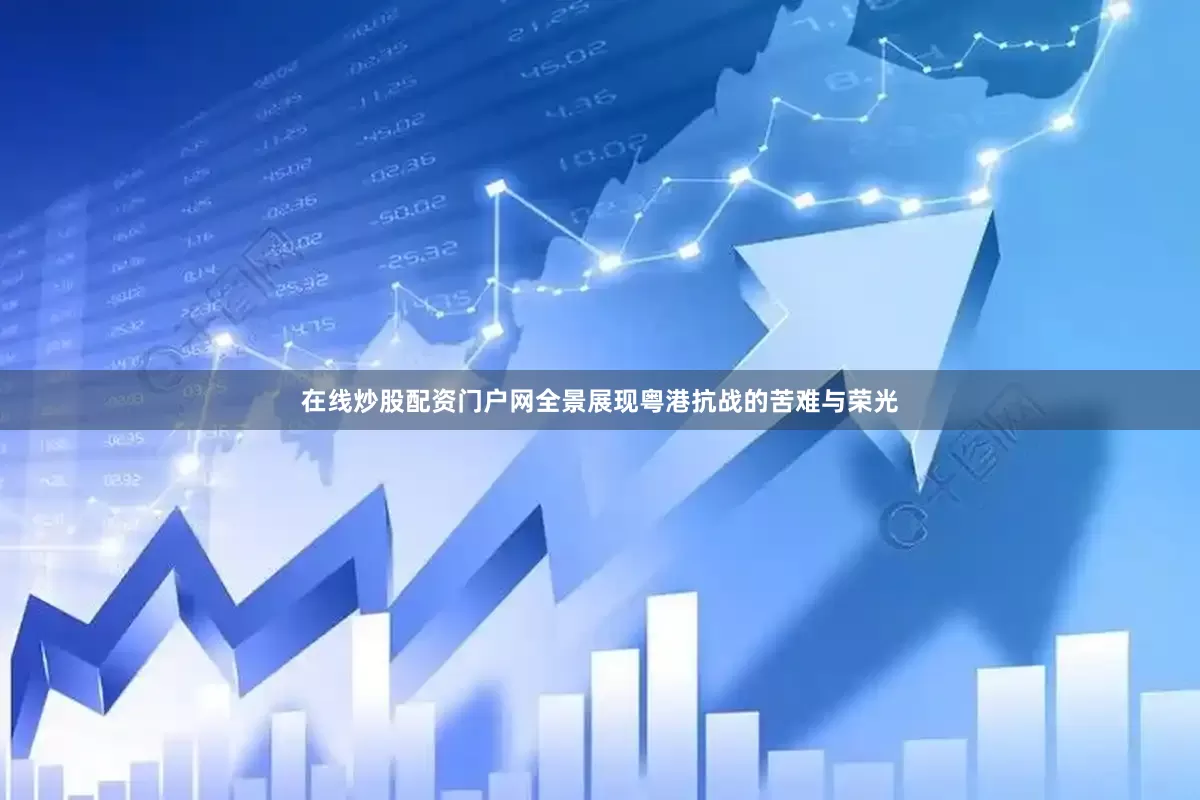 在线炒股配资门户网全景展现粤港抗战的苦难与荣光