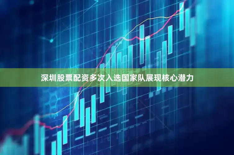 深圳股票配资多次入选国家队展现核心潜力