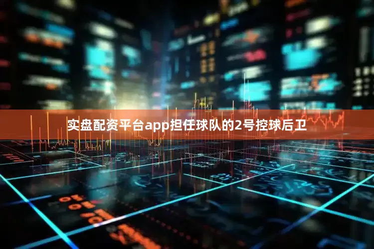 实盘配资平台app担任球队的2号控球后卫