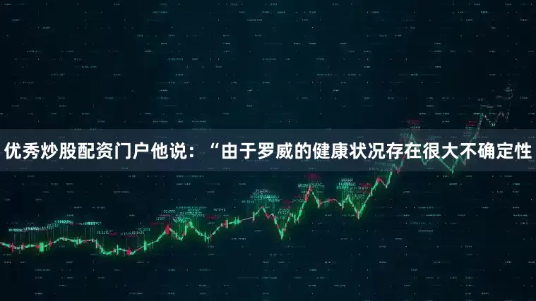优秀炒股配资门户他说：“由于罗威的健康状况存在很大不确定性